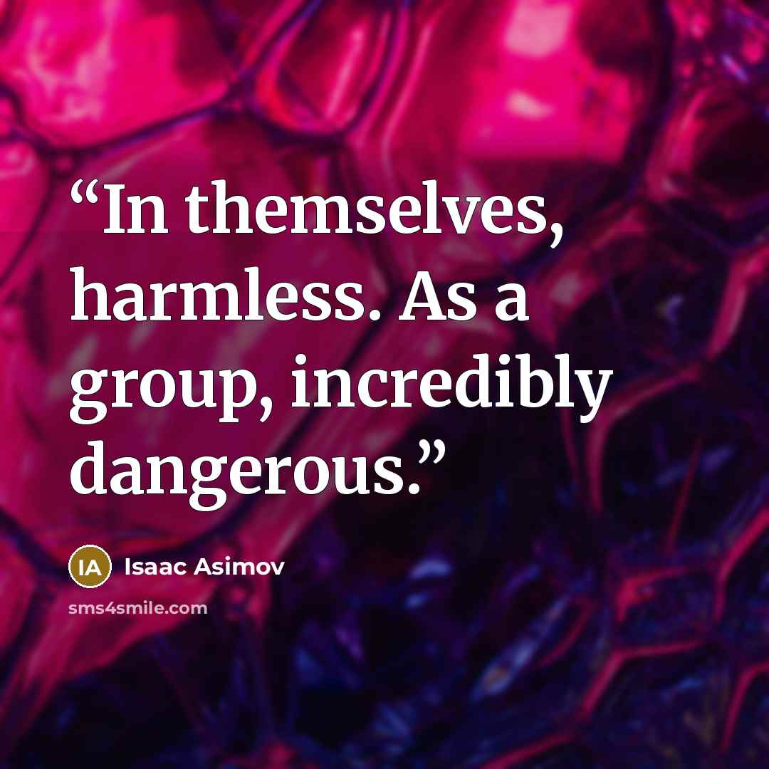 “In themselves, harmless. As a group, incredibly dangerous.” quote by Isaac Asimov