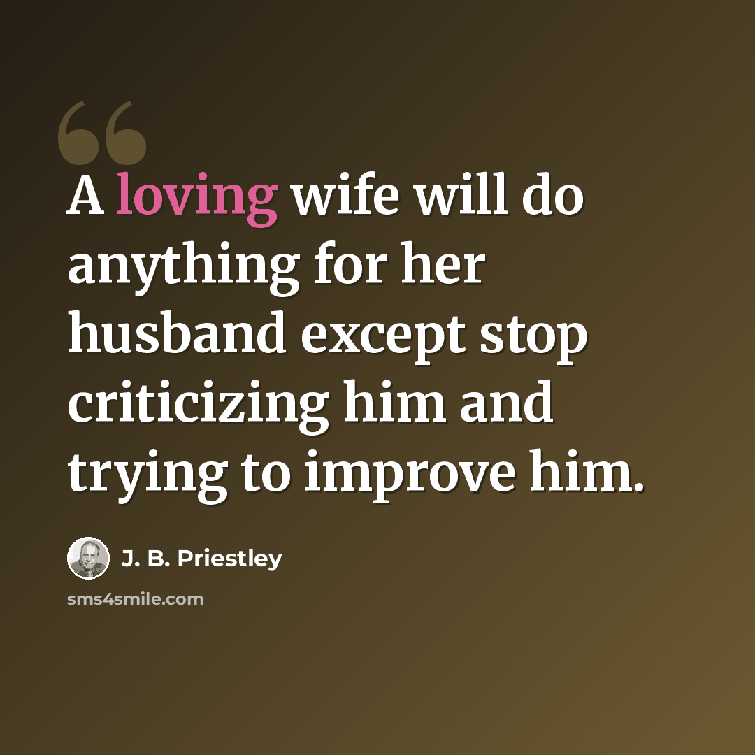 “A loving wife will do anything for her husband except stop criticizing him and trying to improve him.” quote by J. B. Priestley