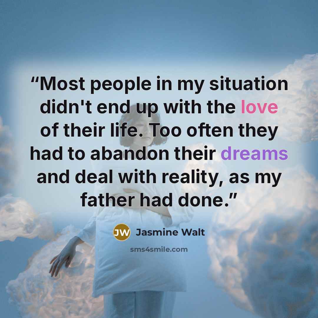 “Most people in my situation didn't end up with the love of their life. Too often they had to abandon their dreams and deal with reality, as my father had done.” quote by Jasmine Walt