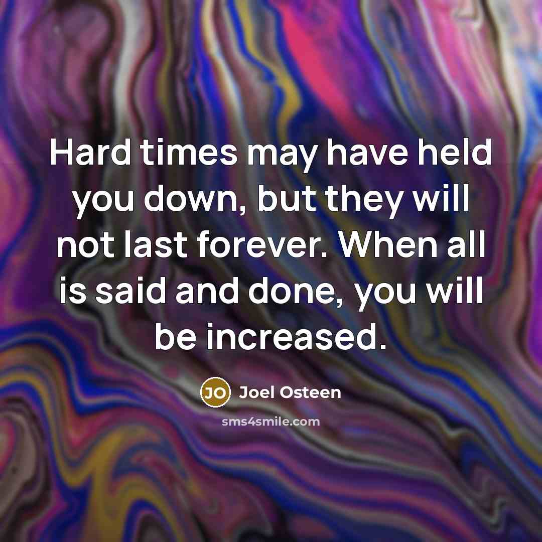 “Hard times may have held you down, but they will not last forever. When all is said and done, you will be increased.” quote by Joel Osteen