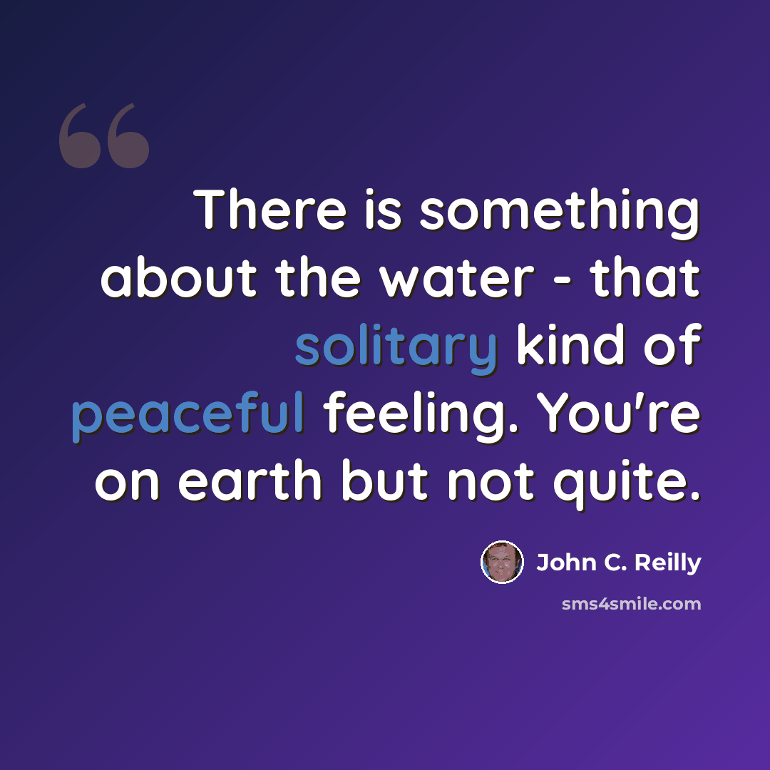 “There is something about the water - that solitary kind of peaceful feeling. You're on earth but not quite.” quote by John C. Reilly