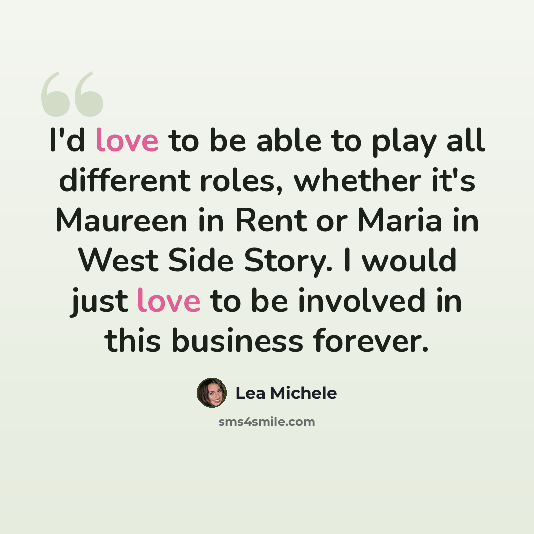 “I'd love to be able to play all different roles, whether it's Maureen in Rent or Maria in West Side Story. I would just love to be involved in this business forever.” quote by Lea Michele