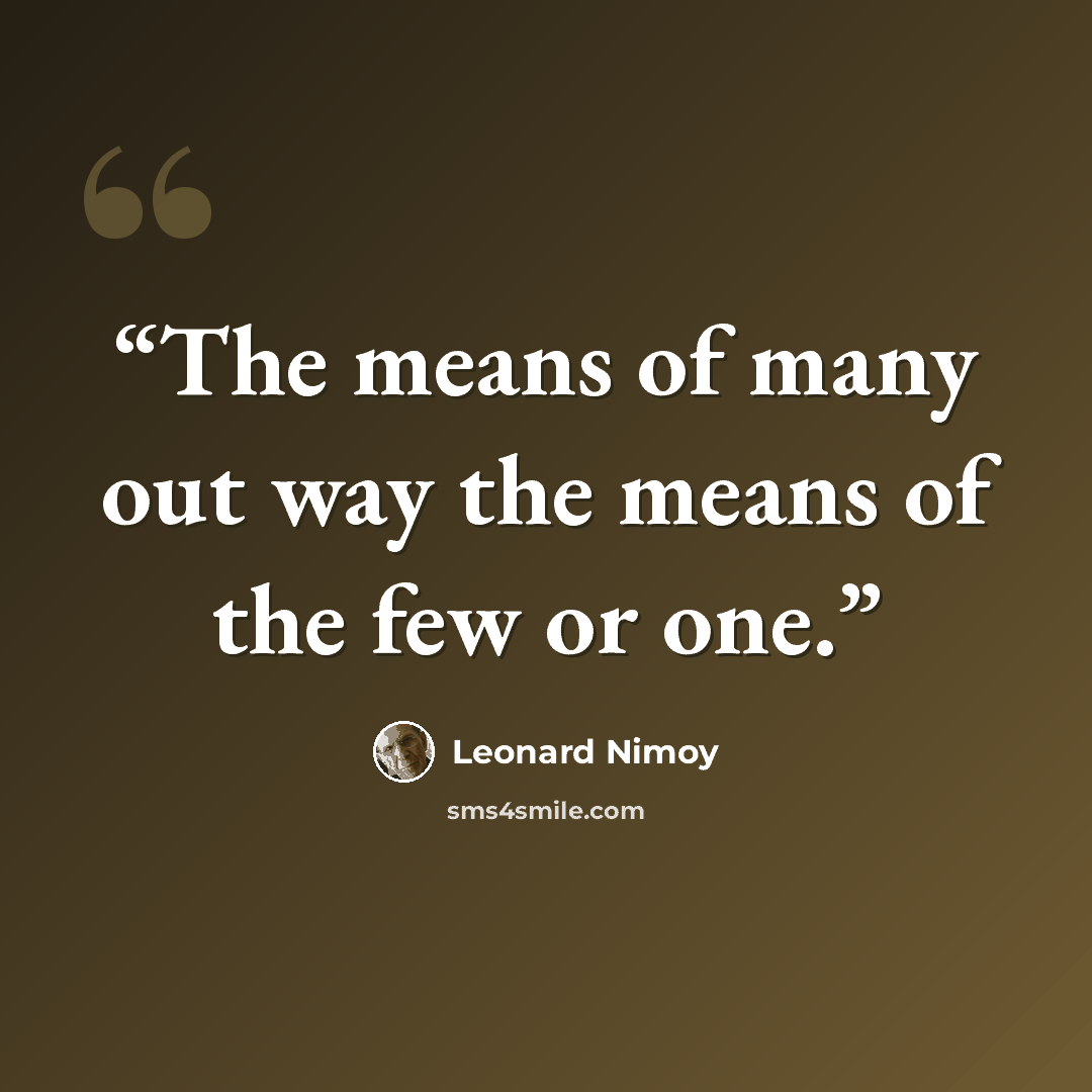 “The means of many out way the means of the few or one.” quote by Leonard Nimoy