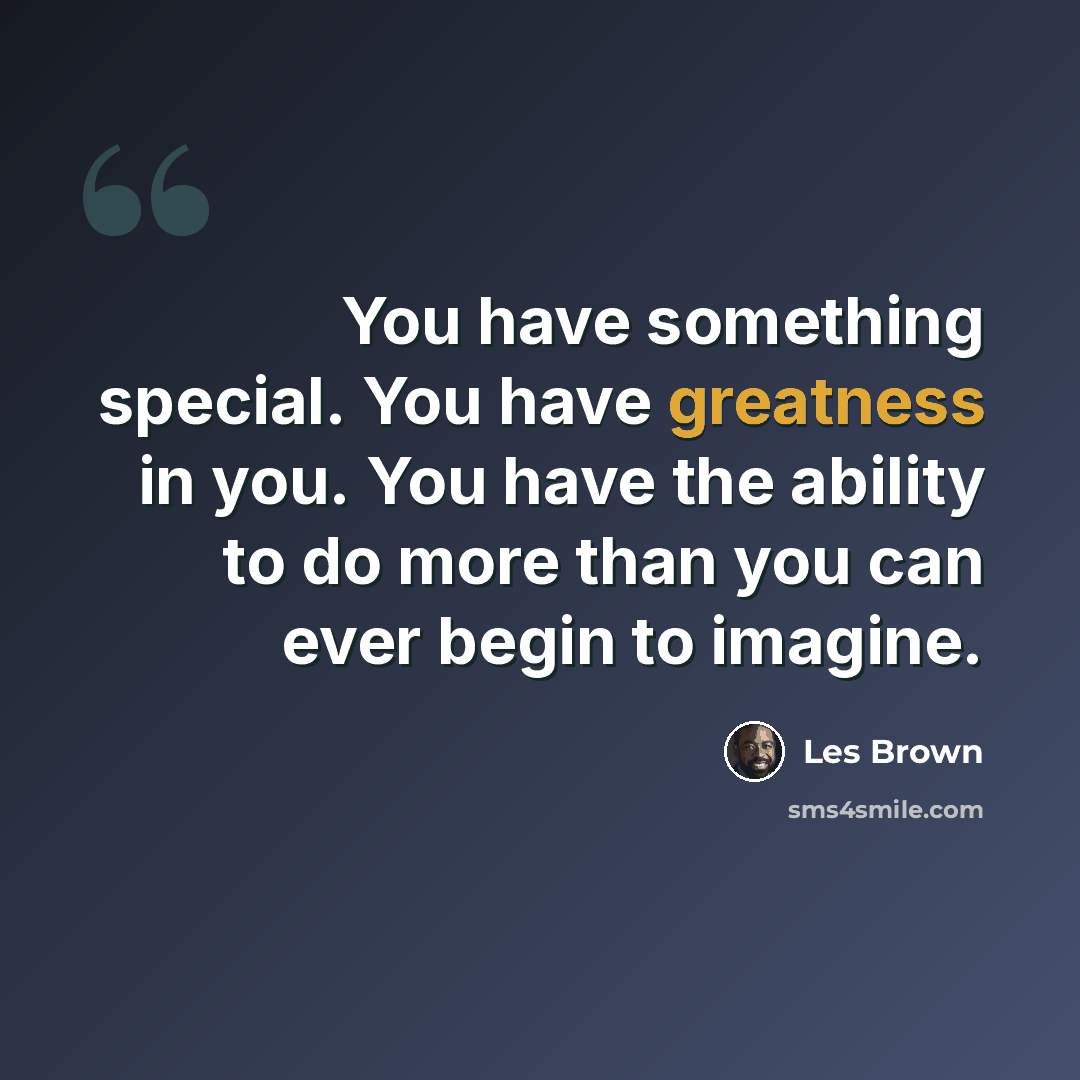 “You have something special. You have greatness in you. You have the ability to do more than you can ever begin to imagine.” quote by Les Brown