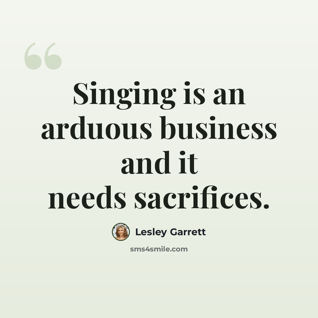 “Singing is an arduous business and it needs sacrifices.” quote by Lesley Garrett