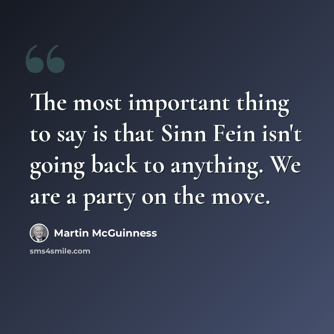 “The most important thing to say is that Sinn Fein isn't going back to anything. We are a party on the move.” quote by Martin McGuinness