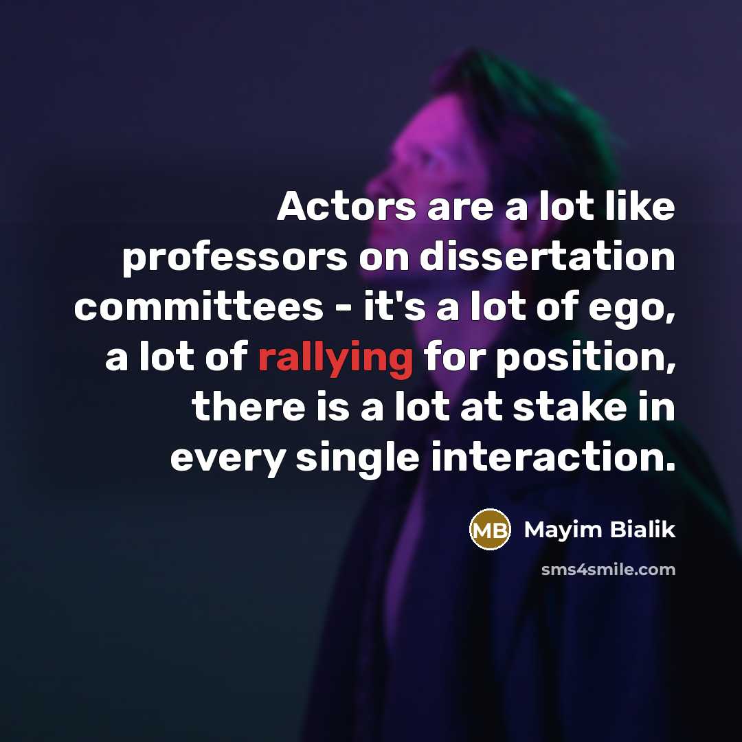 “Actors are a lot like professors on dissertation committees - it's a lot of ego, a lot of rallying for position, there is a lot at stake in every single interaction.” quote by Mayim Bialik