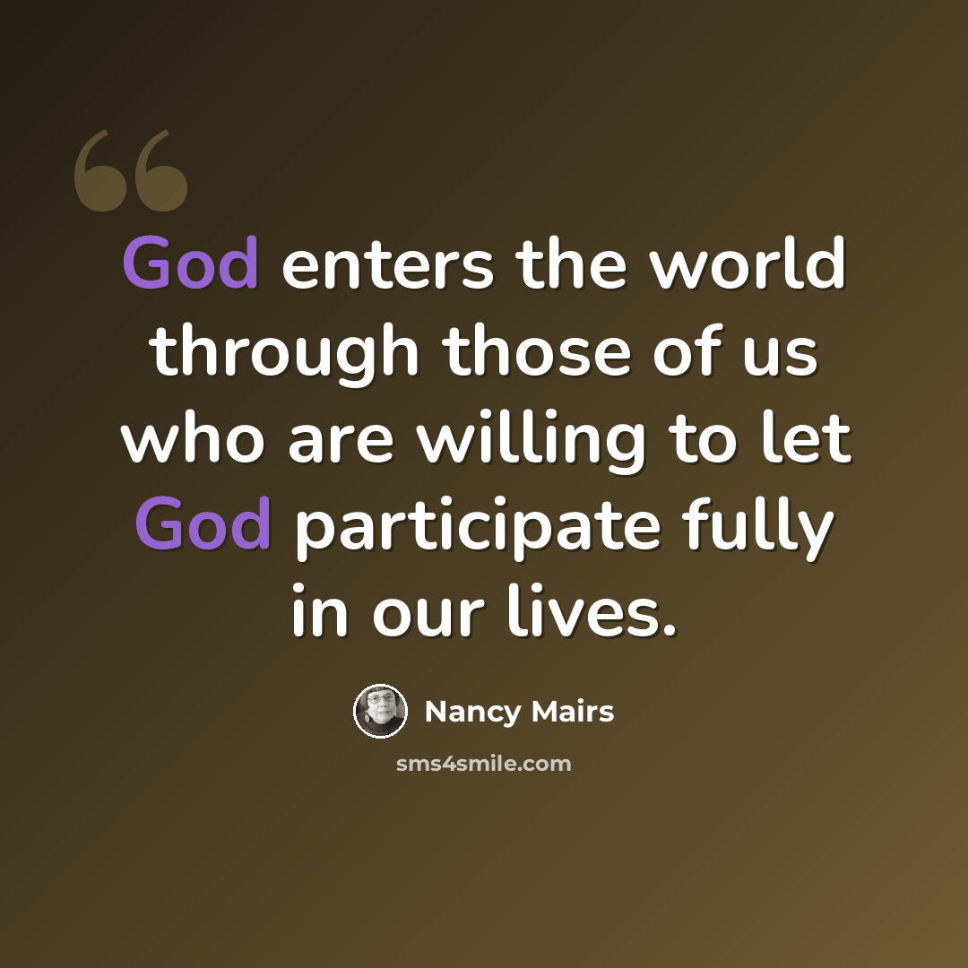 “God enters the world through those of us who are willing to let God participate fully in our lives.” quote by Nancy Mairs