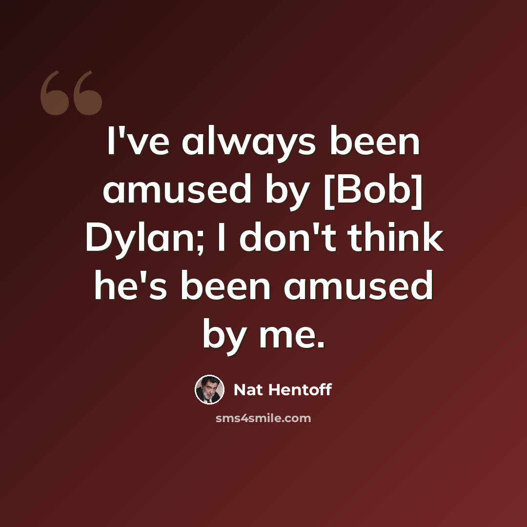 “I've always been amused by [Bob] Dylan; I don't think he's been amused by me.” quote by Nat Hentoff