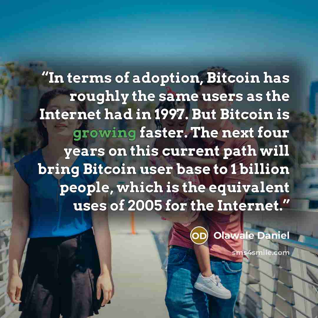 “In terms of adoption, Bitcoin has roughly the same users as the Internet had in 1997. But Bitcoin is growing faster. The next four years on this current path will bring Bitcoin user base to 1 billion people, which is the equivalent uses of 2005 for the Internet.” quote by Olawale Daniel