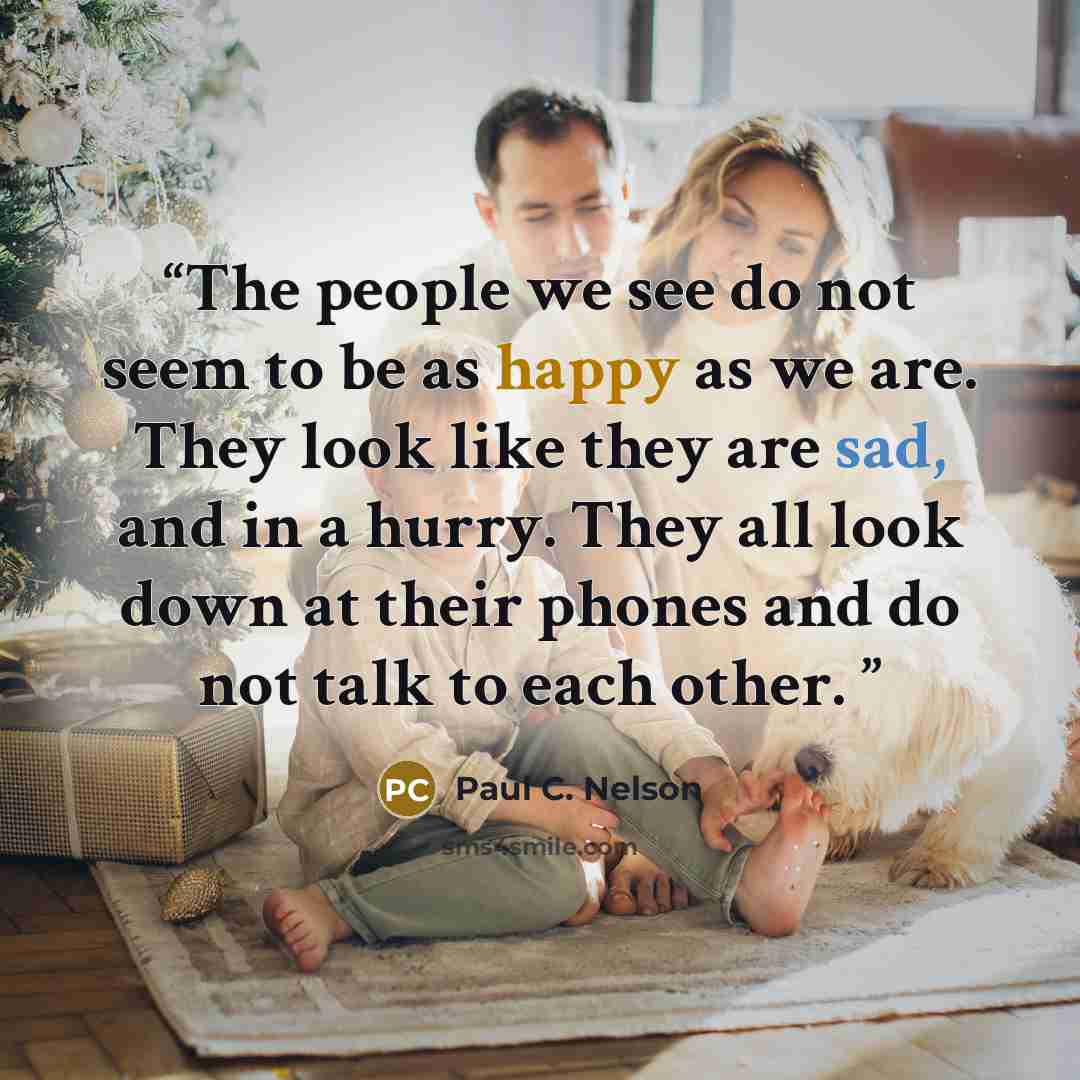 “The people we see do not seem to be as happy as we are. They look like they are sad, and in a hurry. They all look down at their phones and do not talk to each other.” quote by Paul C. Nelson