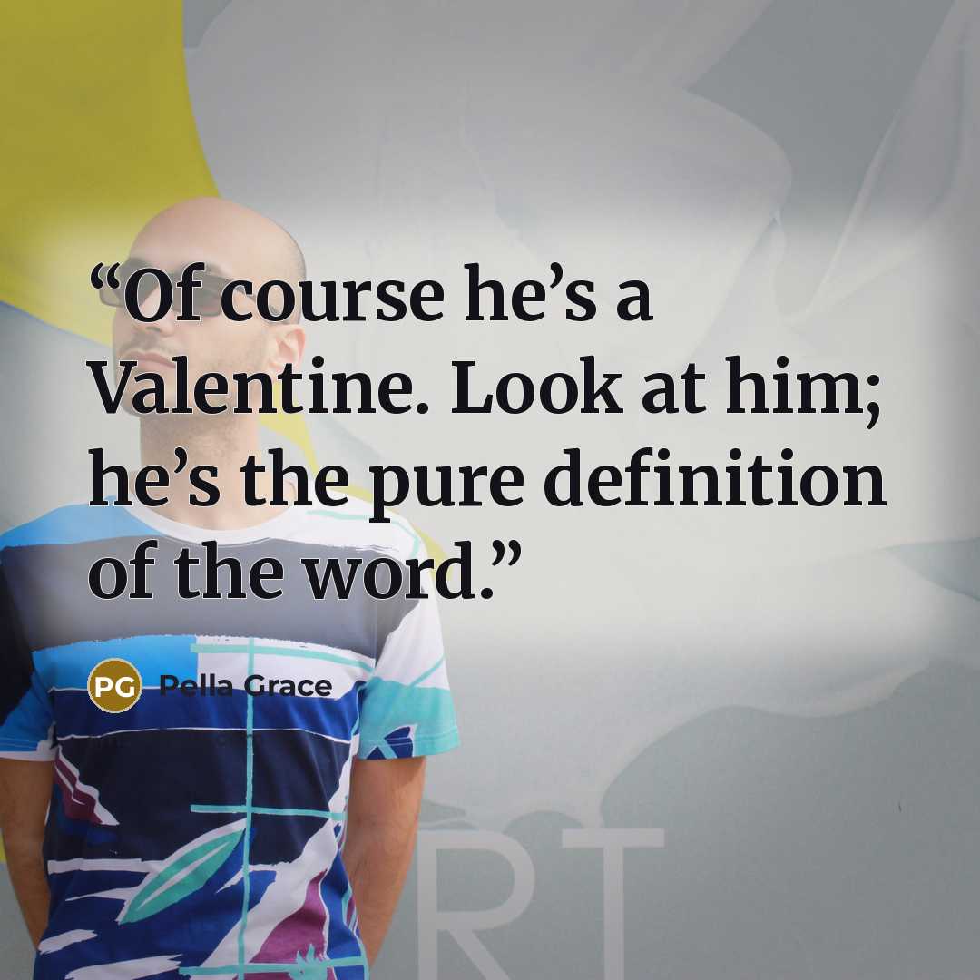 “Of course he’s a Valentine. Look at him; he’s the pure definition of the word.” quote by Pella Grace