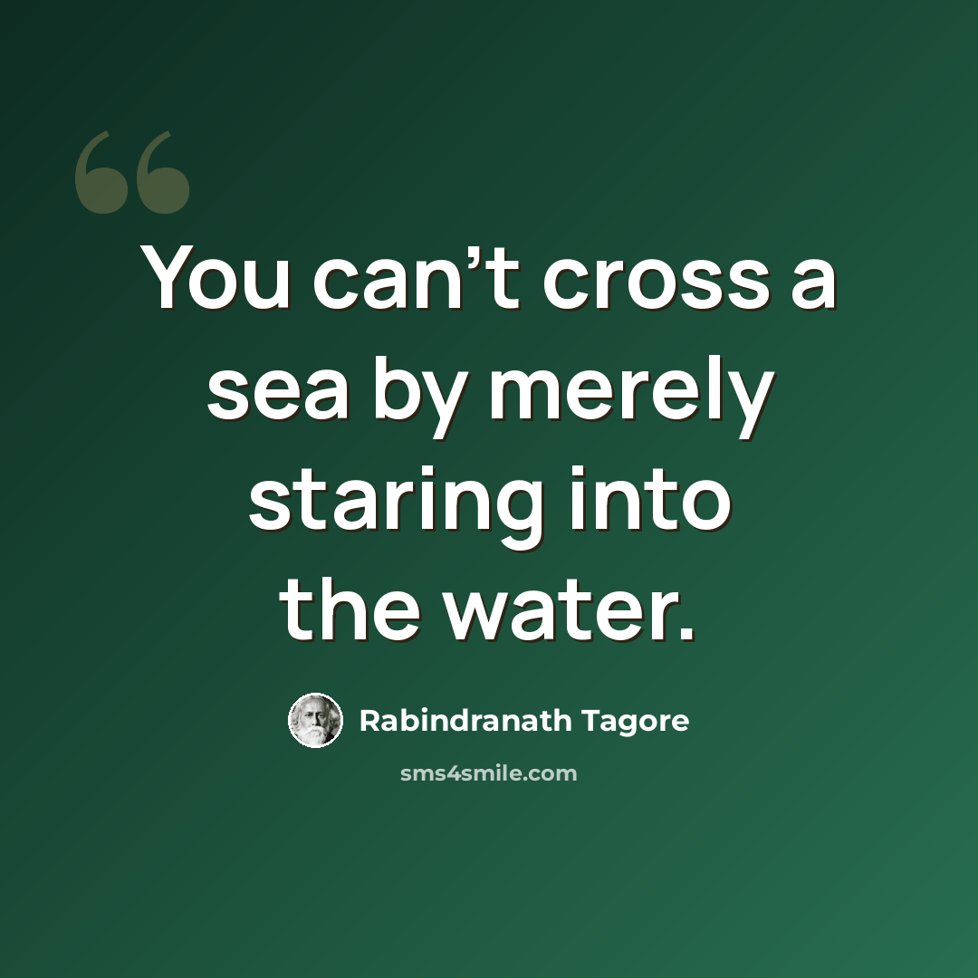 “You can't cross a sea by merely staring into the water.” quote by Rabindranath Tagore