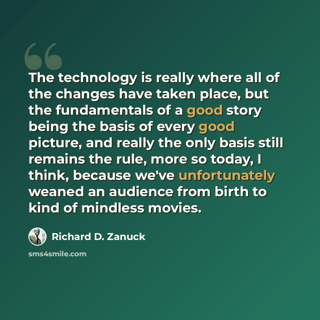 “The technology is really where all of the changes have taken place, but the fundamentals of a good story being the basis of every good picture, and really the only basis still remains the rule, more so today, I think, because we've unfortunately weaned an audience from birth to kind of mindless…” quote by Richard D. Zanuck