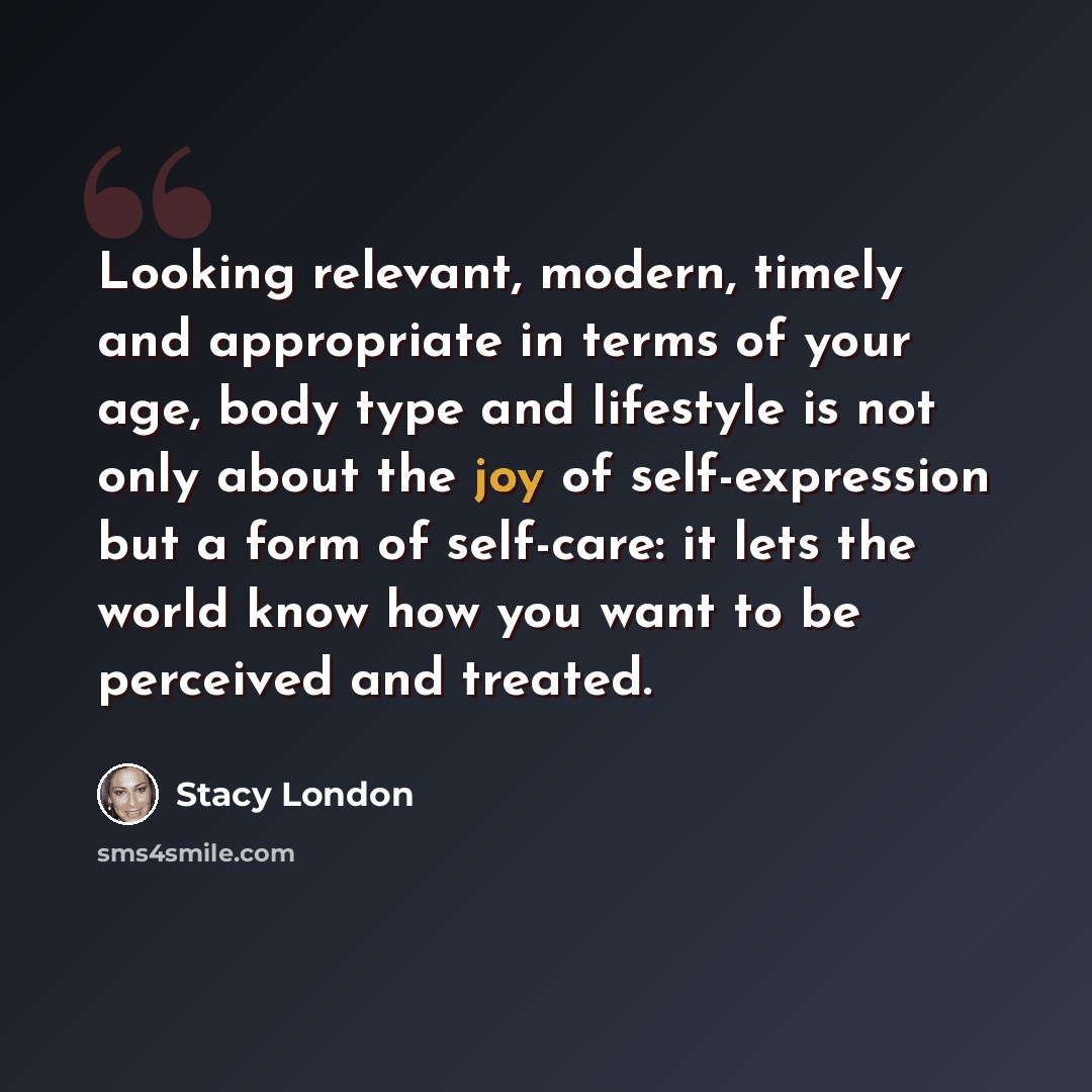 “Looking relevant, modern, timely and appropriate in terms of your age, body type and lifestyle is not only about the joy of self-expression but a form of self-care: it lets the world know how you want to be perceived and treated.” quote by Stacy London