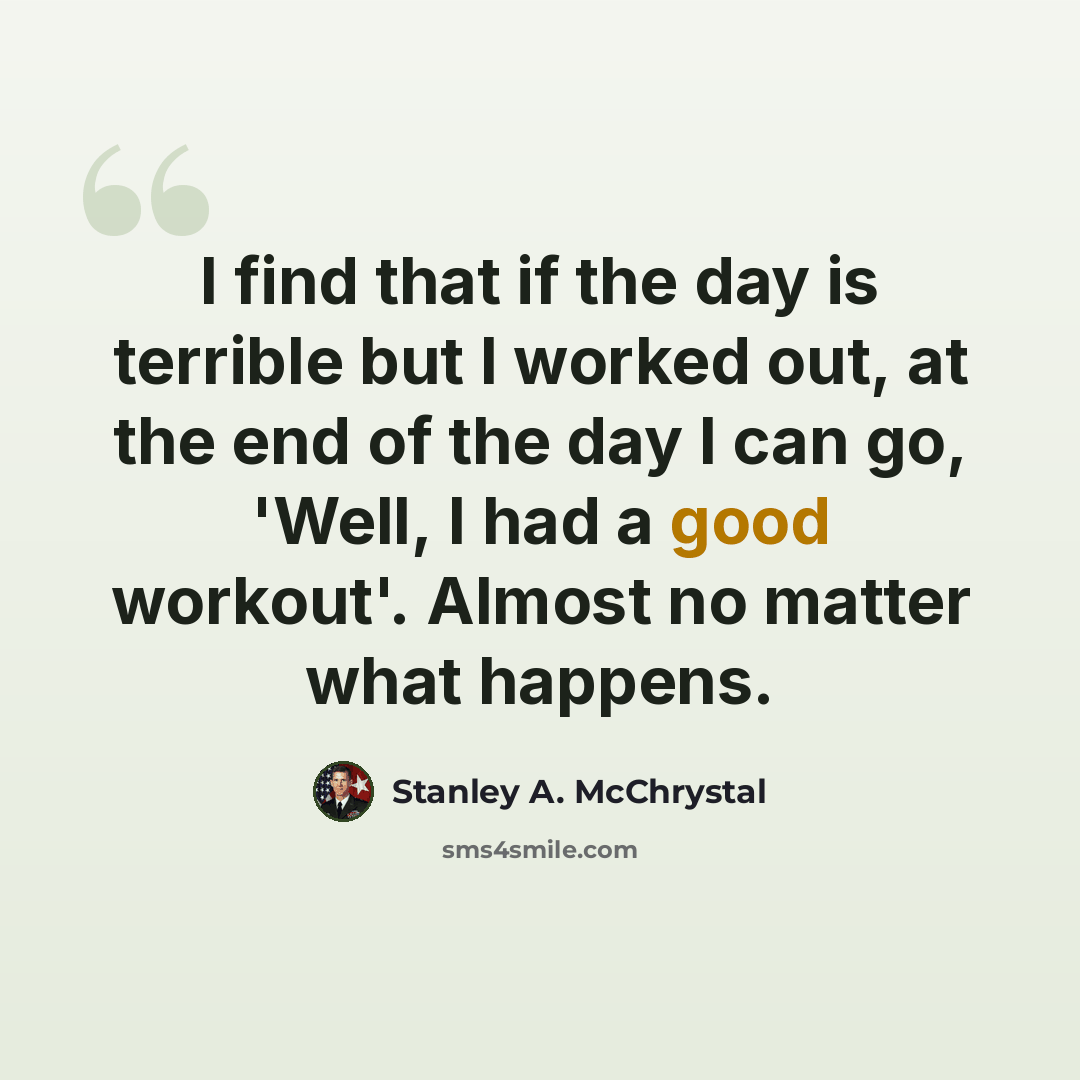 “I find that if the day is terrible but I worked out, at the end of the day I can go, 'Well, I had a good workout'. Almost no matter what happens.” quote by Stanley A. McChrystal
