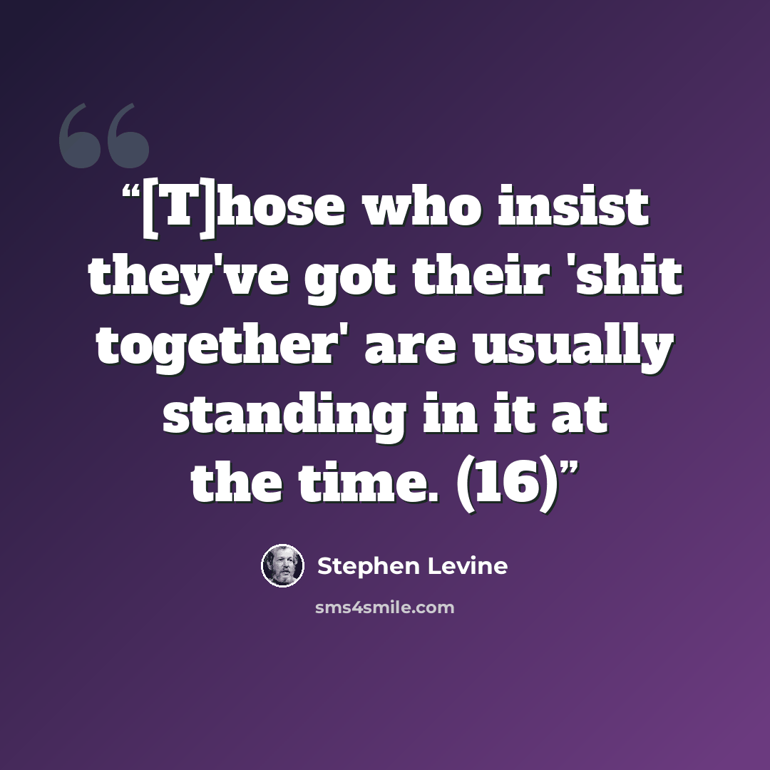 “[T]hose who insist they've got their 'shit together' are usually standing in it at the time. (16)” quote by Stephen Levine