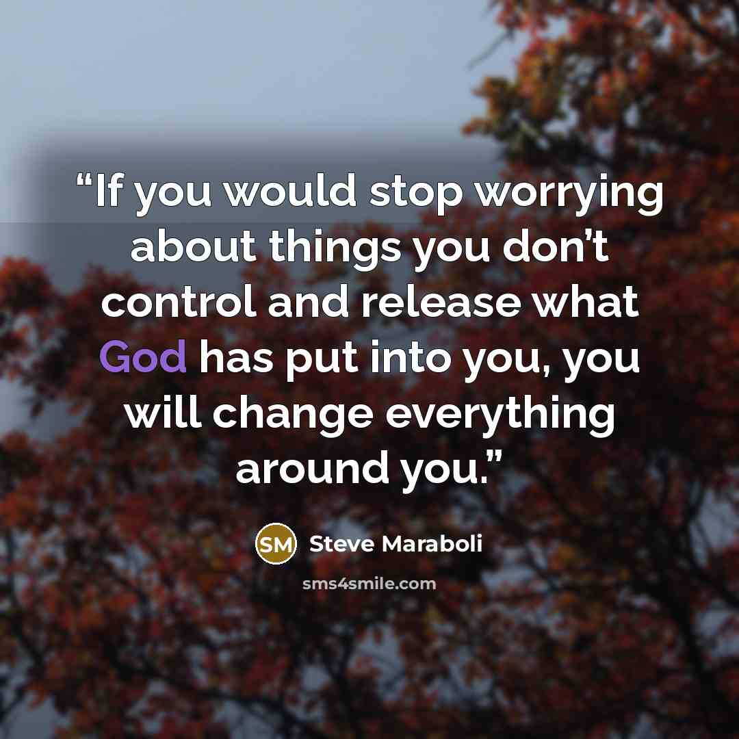 “If you would stop worrying about things you don’t control and release what God has put into you, you will change everything around you.” quote by Steve Maraboli