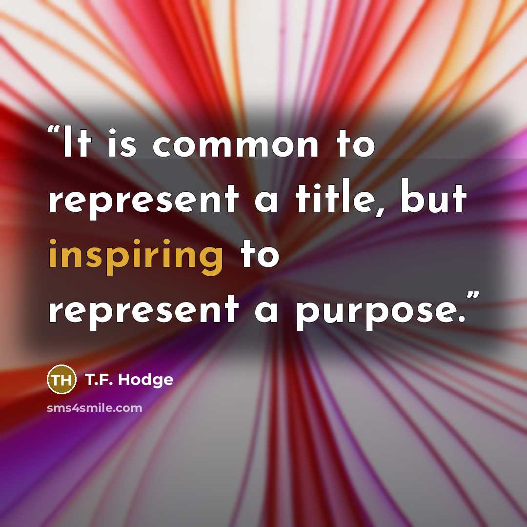 “It is common to represent a title, but inspiring to represent a purpose.” quote by T.F. Hodge