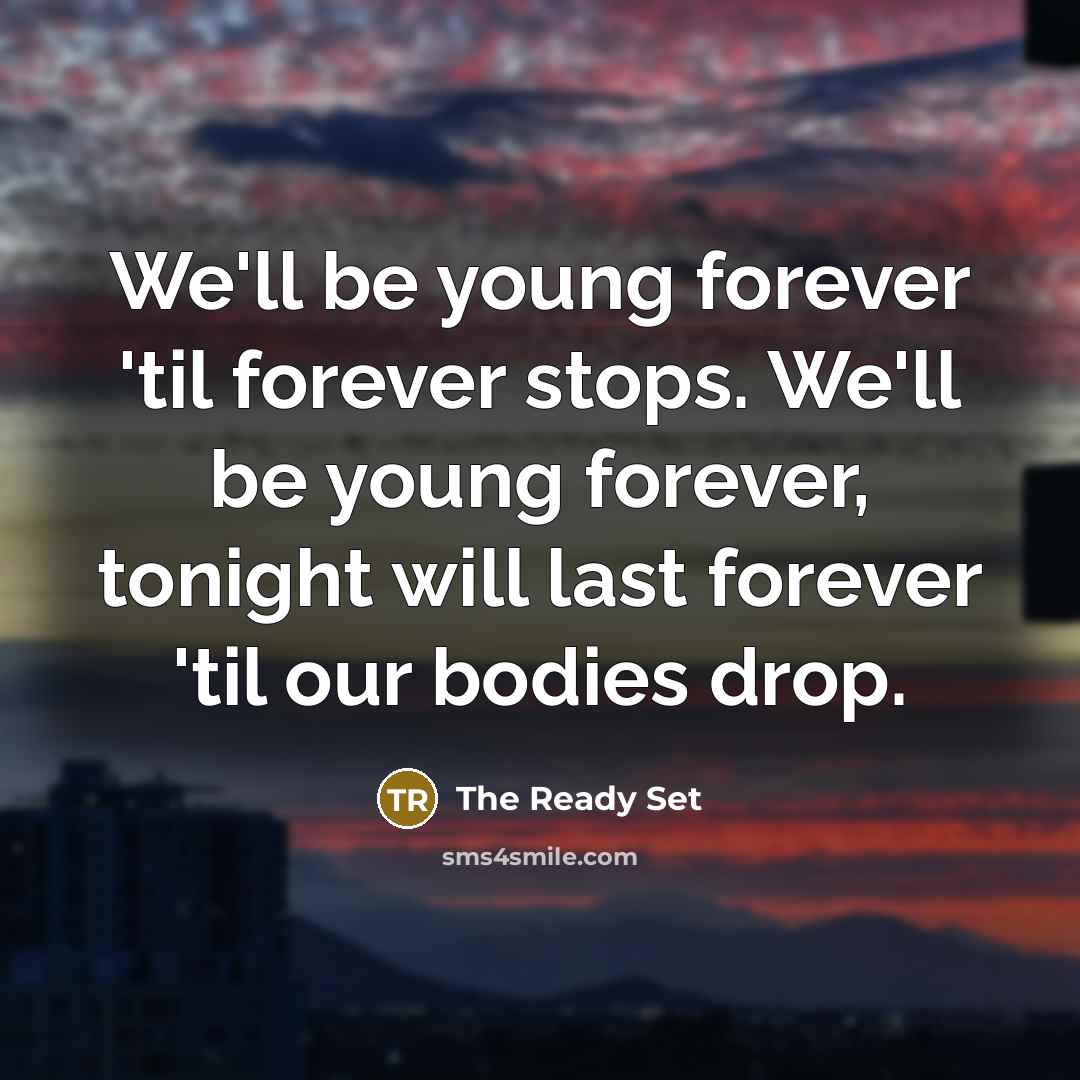 “We'll be young forever 'til forever stops. We'll be young forever, tonight will last forever 'til our bodies drop.” quote by The Ready Set