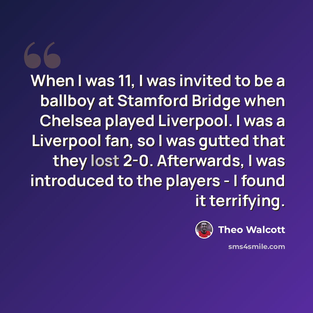 “When I was 11, I was invited to be a ballboy at Stamford Bridge when Chelsea played Liverpool. I was a Liverpool fan, so I was gutted that they lost 2-0. Afterwards, I was introduced to the players - I found it terrifying.” quote by Theo Walcott