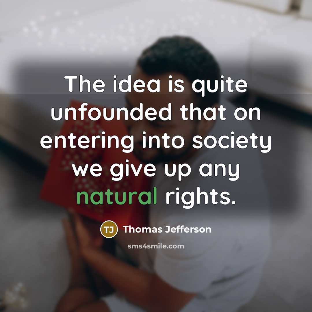 “The idea is quite unfounded that on entering into society we give up any natural rights.” quote by Thomas Jefferson