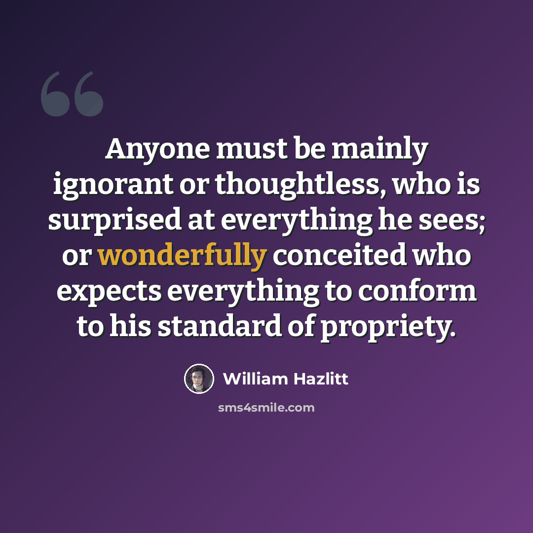 “Anyone must be mainly ignorant or thoughtless, who is surprised at everything he sees; or wonderfully conceited who expects everything to conform to his standard of propriety.” quote by William Hazlitt