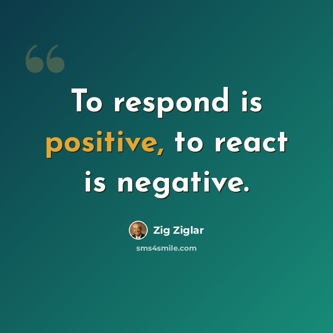 “To respond is positive, to react is negative.” quote by Zig Ziglar