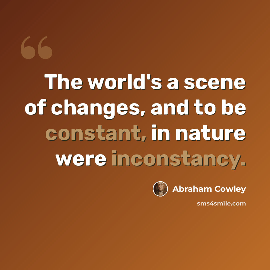 “The world's a scene of changes, and to be constant, in nature were inconstancy.” quote by Abraham Cowley