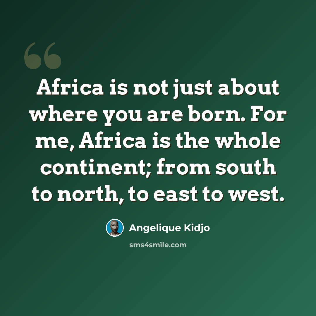 “Africa is not just about where you are born. For me, Africa is the whole continent; from south to north, to east to west.” quote by Angelique Kidjo