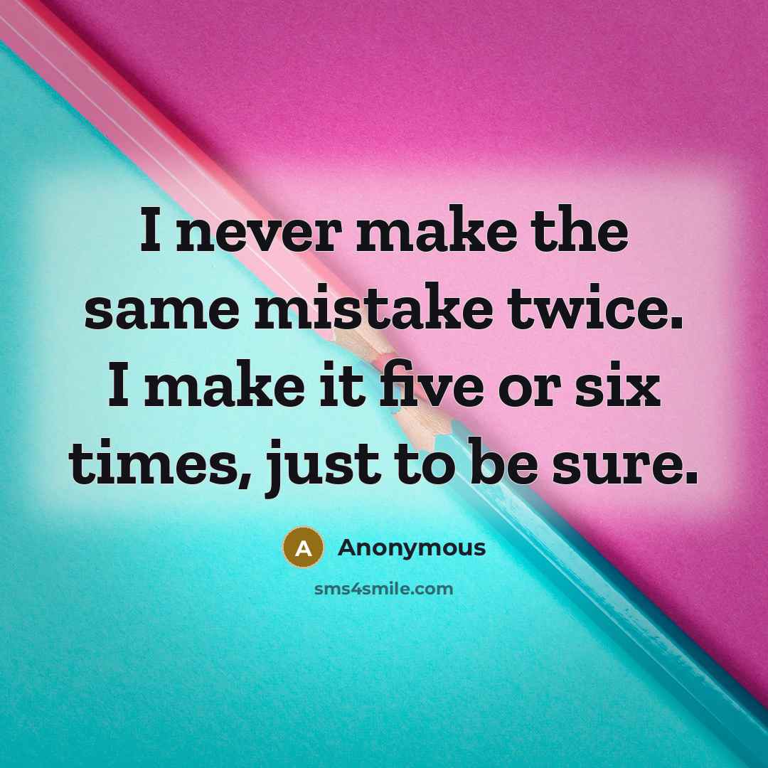 “I never make the same mistake twice. I make it five or six times, just to be sure.” quote by Anonymous