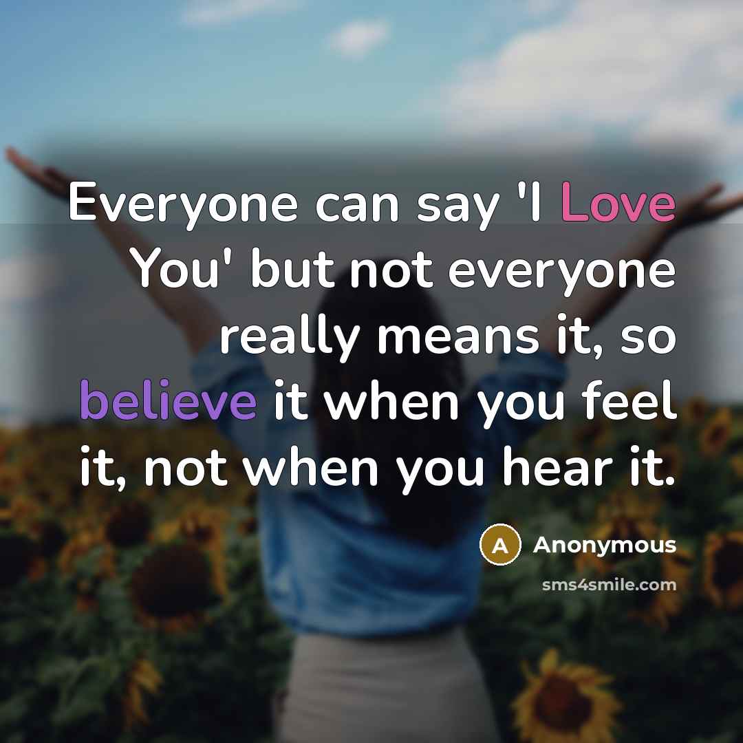 “Everyone can say 'I Love You' but not everyone really means it, so believe it when you feel it, not when you hear it.” quote by Anonymous