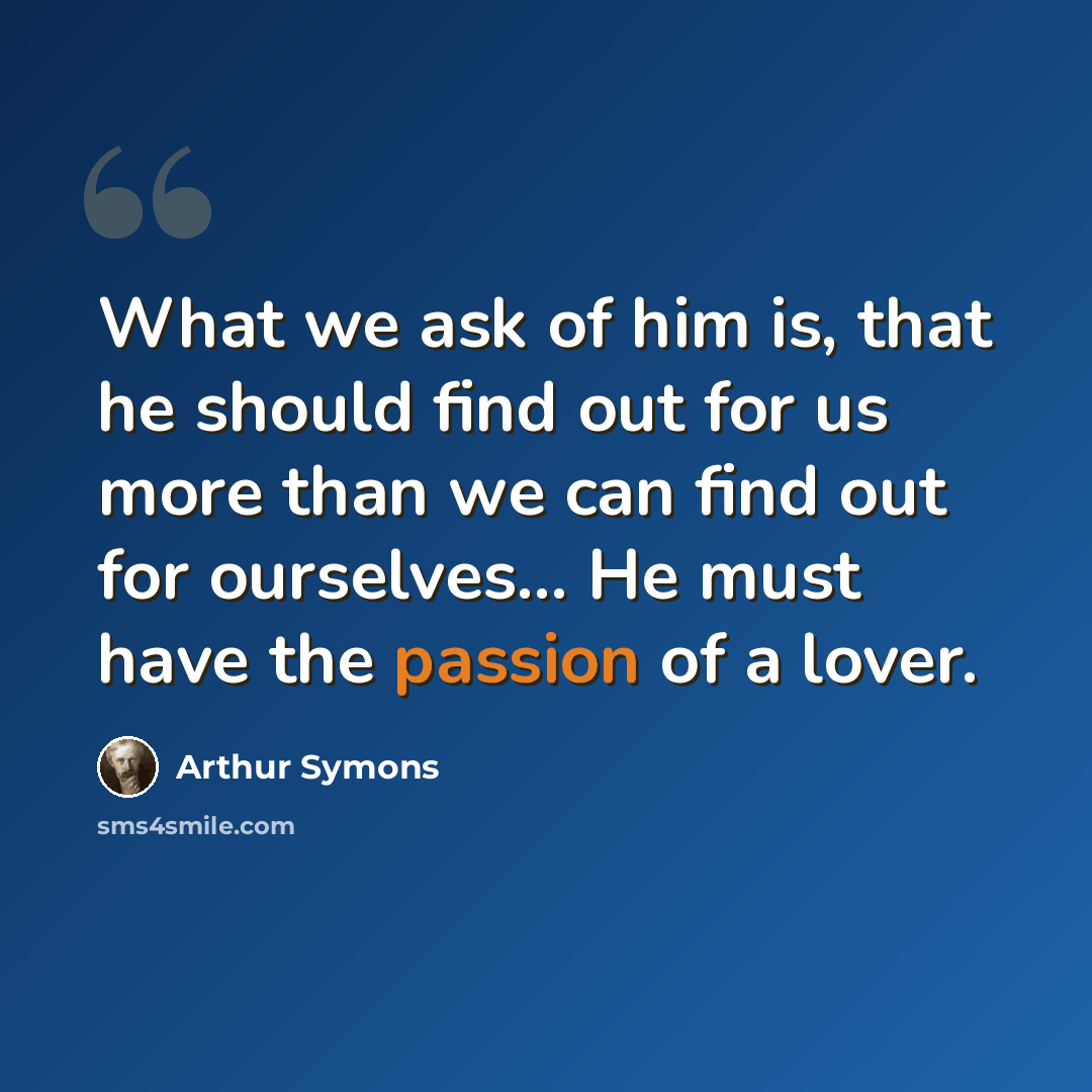 “What we ask of him is, that he should find out for us more than we can find out for ourselves... He must have the passion of a lover.” quote by Arthur Symons