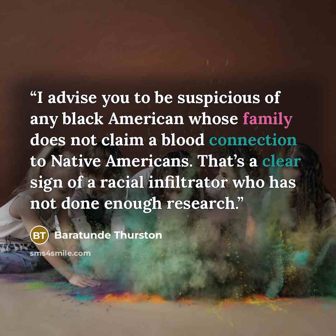 “I advise you to be suspicious of any black American whose family does not claim a blood connection to Native Americans. That’s a clear sign of a racial infiltrator who has not done enough research.” quote by Baratunde Thurston
