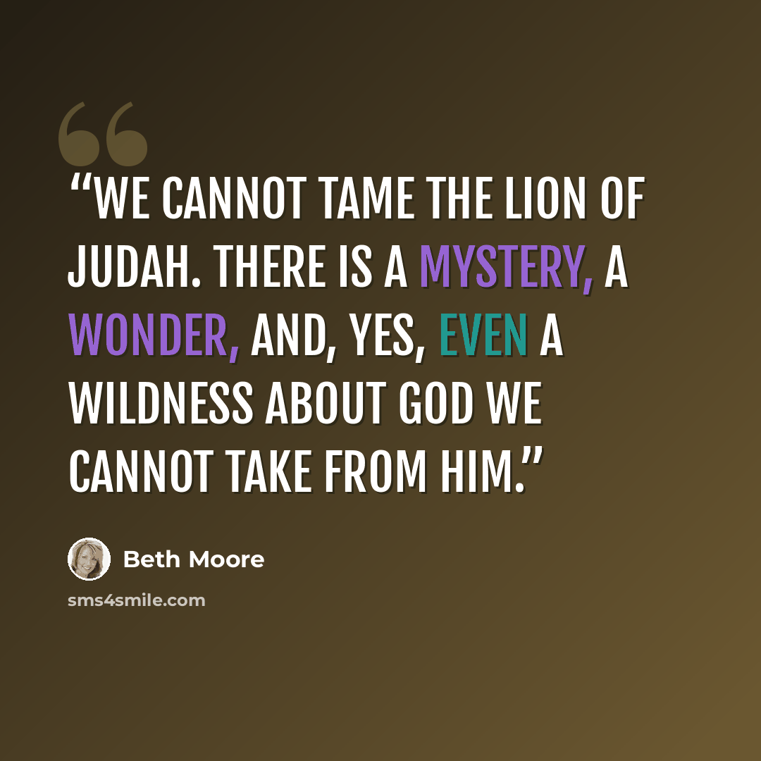 “We cannot tame the Lion of Judah. There is a mystery, a wonder, and, yes, even a wildness about God we cannot take from Him.” quote by Beth Moore