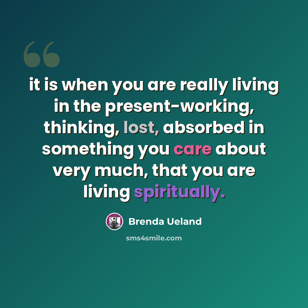 “it is when you are really living in the present-working, thinking, lost, absorbed in something you care about very much, that you are living spiritually.” quote by Brenda Ueland