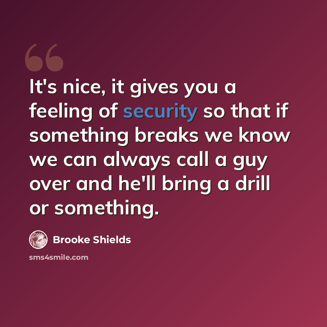 “It's nice, it gives you a feeling of security so that if something breaks we know we can always call a guy over and he'll bring a drill or something.” quote by Brooke Shields