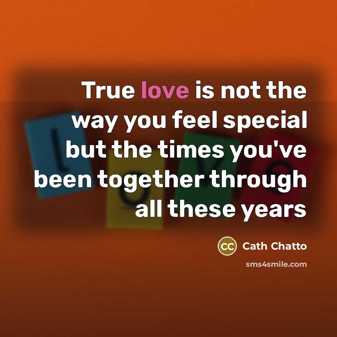 “True love is not the way you feel special but the times you've been together through all these years” quote by Cath Chatto