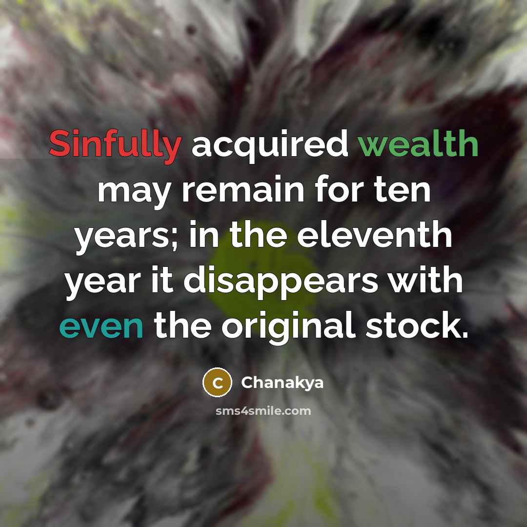 “Sinfully acquired wealth may remain for ten years; in the eleventh year it disappears with even the original stock.” quote by Chanakya