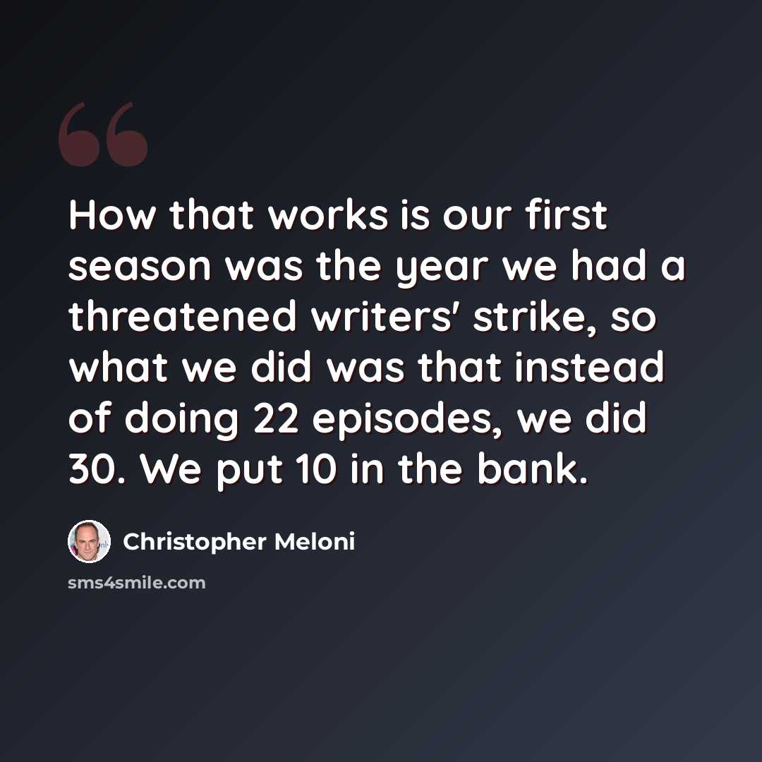 “How that works is our first season was the year we had a threatened writers' strike, so what we did was that instead of doing 22 episodes, we did 30. We put 10 in the bank.” quote by Christopher Meloni