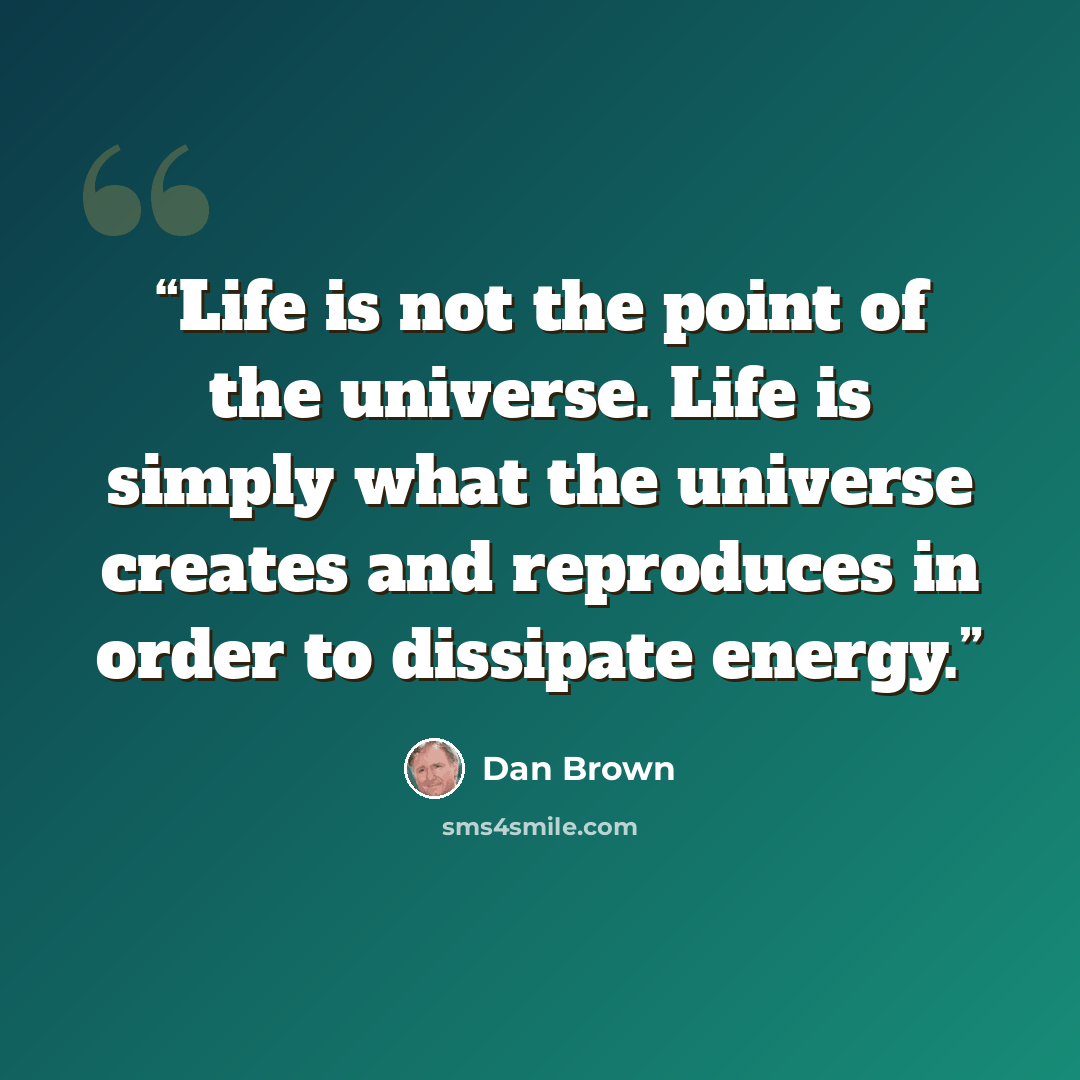 “Life is not the point of the universe. Life is simply what the universe creates and reproduces in order to dissipate energy.” quote by Dan Brown