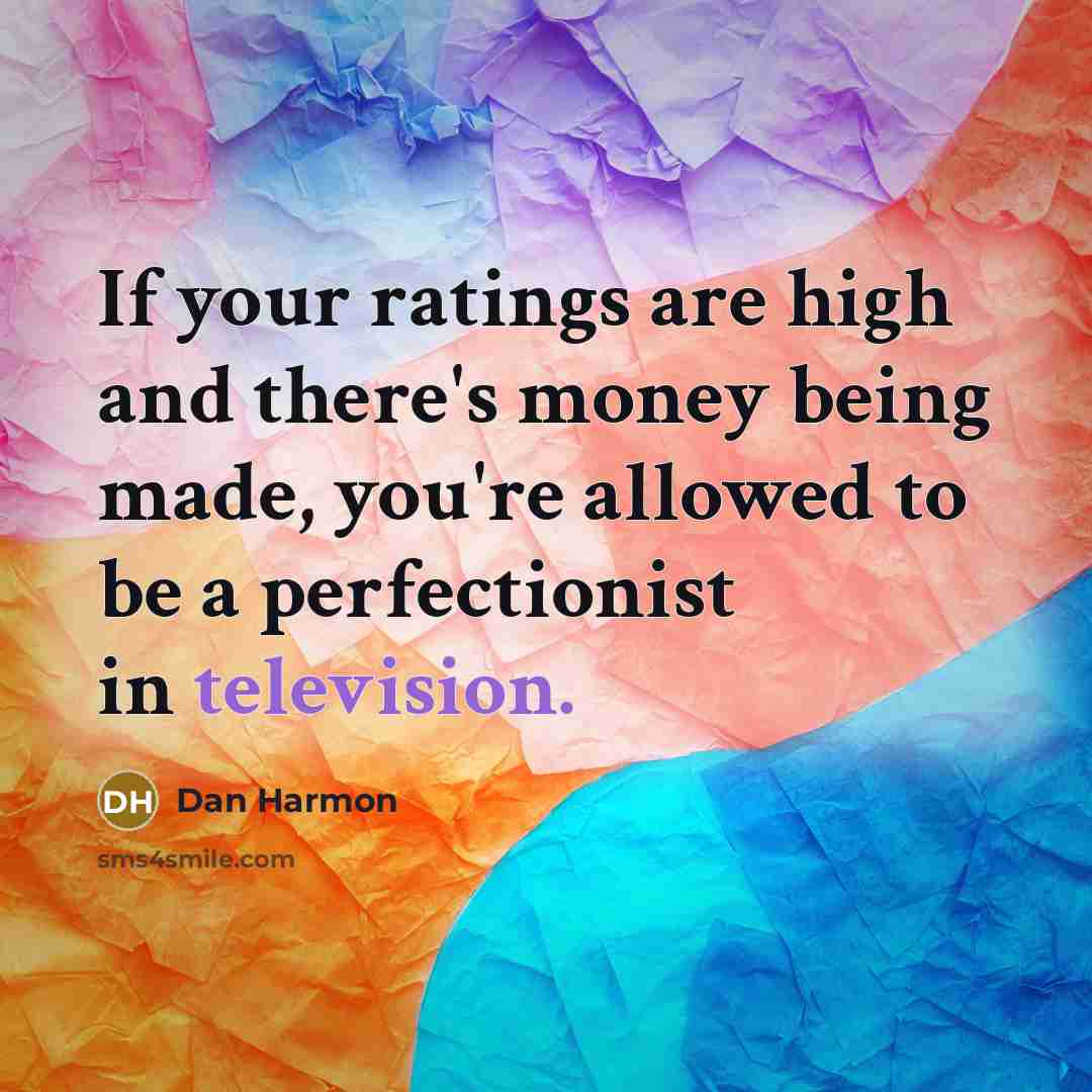 “If your ratings are high and there's money being made, you're allowed to be a perfectionist in television.” quote by Dan Harmon