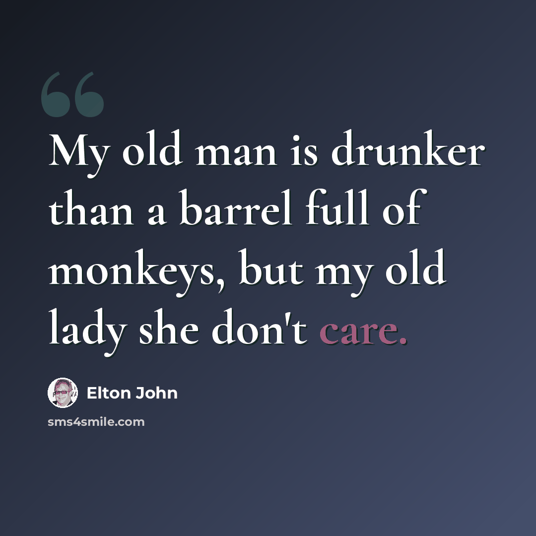 “My old man is drunker than a barrel full of monkeys, but my old lady she don't care.” quote by Elton John