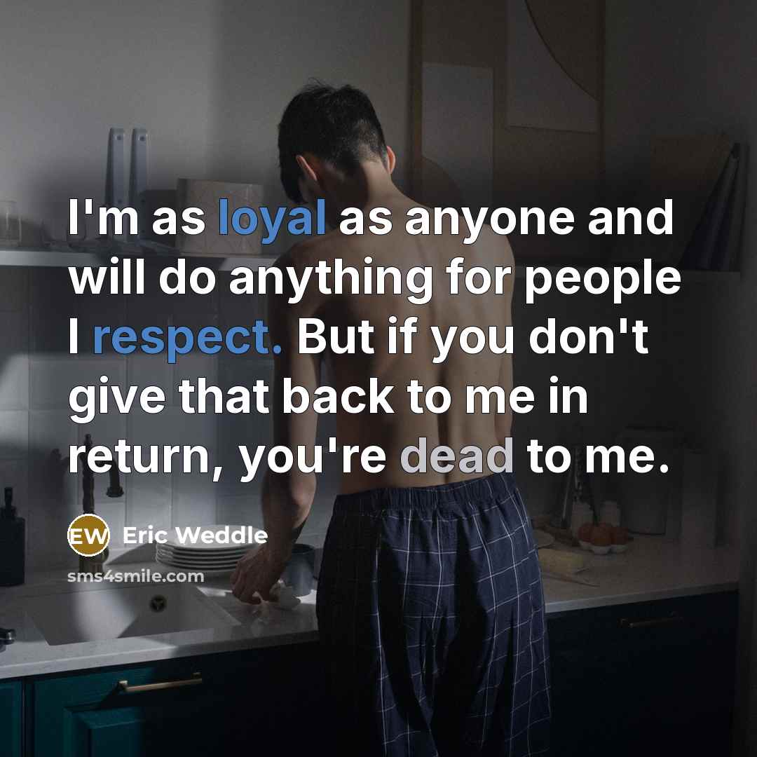 “I'm as loyal as anyone and will do anything for people I respect. But if you don't give that back to me in return, you're dead to me.” quote by Eric Weddle