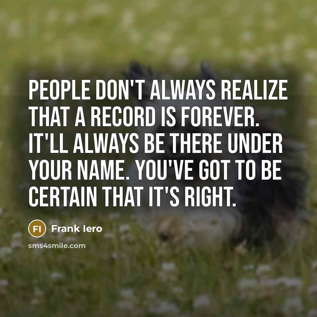 “People don't always realize that a record is forever. It'll always be there under your name. You've got to be certain that it's right.” quote by Frank Iero