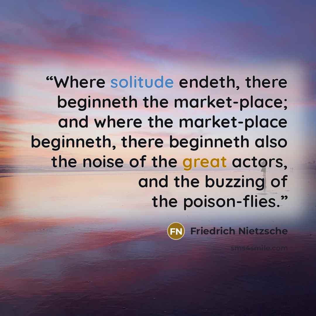 “Where solitude endeth, there beginneth the market-place; and where the market-place beginneth, there beginneth also the noise of the great actors, and the buzzing of the poison-flies.” quote by Friedrich Nietzsche