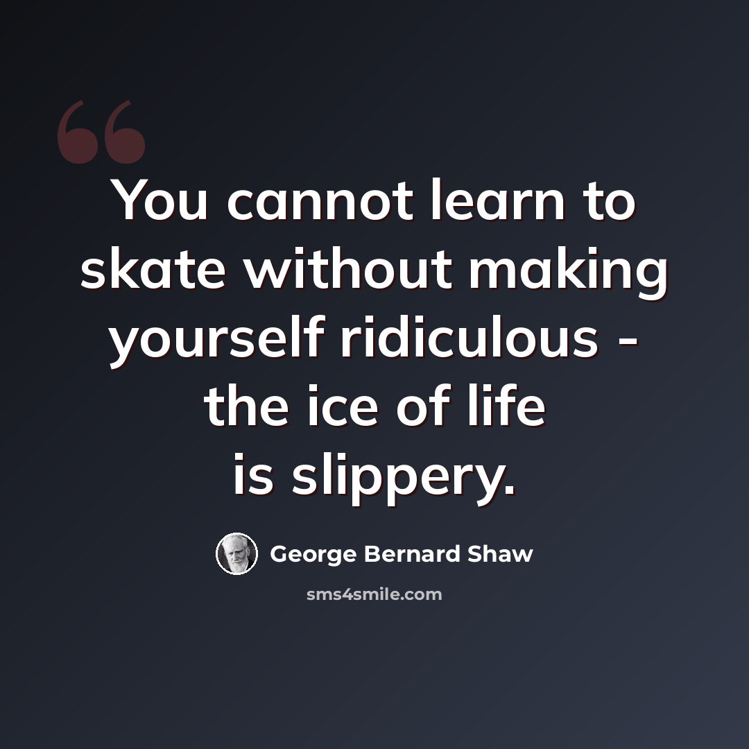 “You cannot learn to skate without making yourself ridiculous - the ice of life is slippery.” quote by George Bernard Shaw