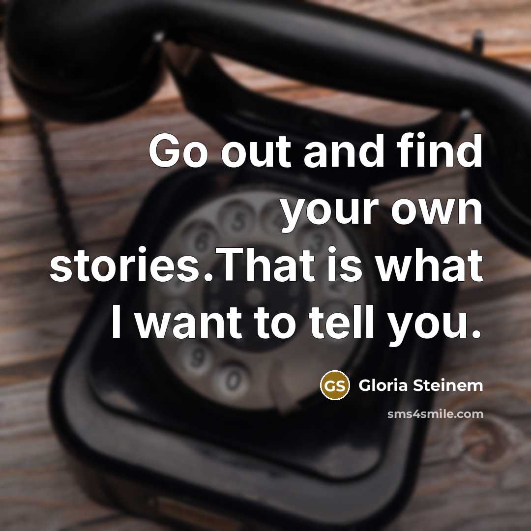 “Go out and find your own stories.That is what I want to tell you.” quote by Gloria Steinem