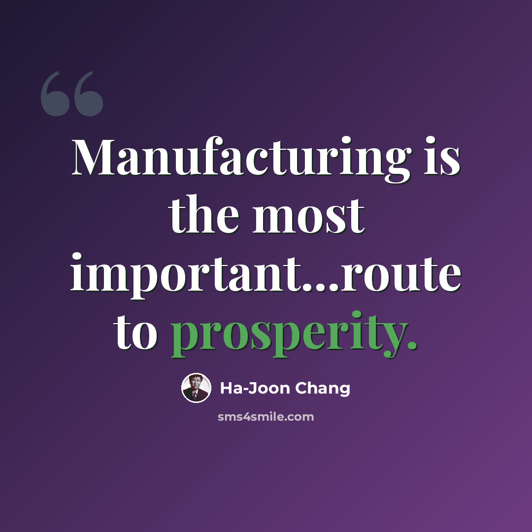 “Manufacturing is the most important...route to prosperity.” quote by Ha-Joon Chang