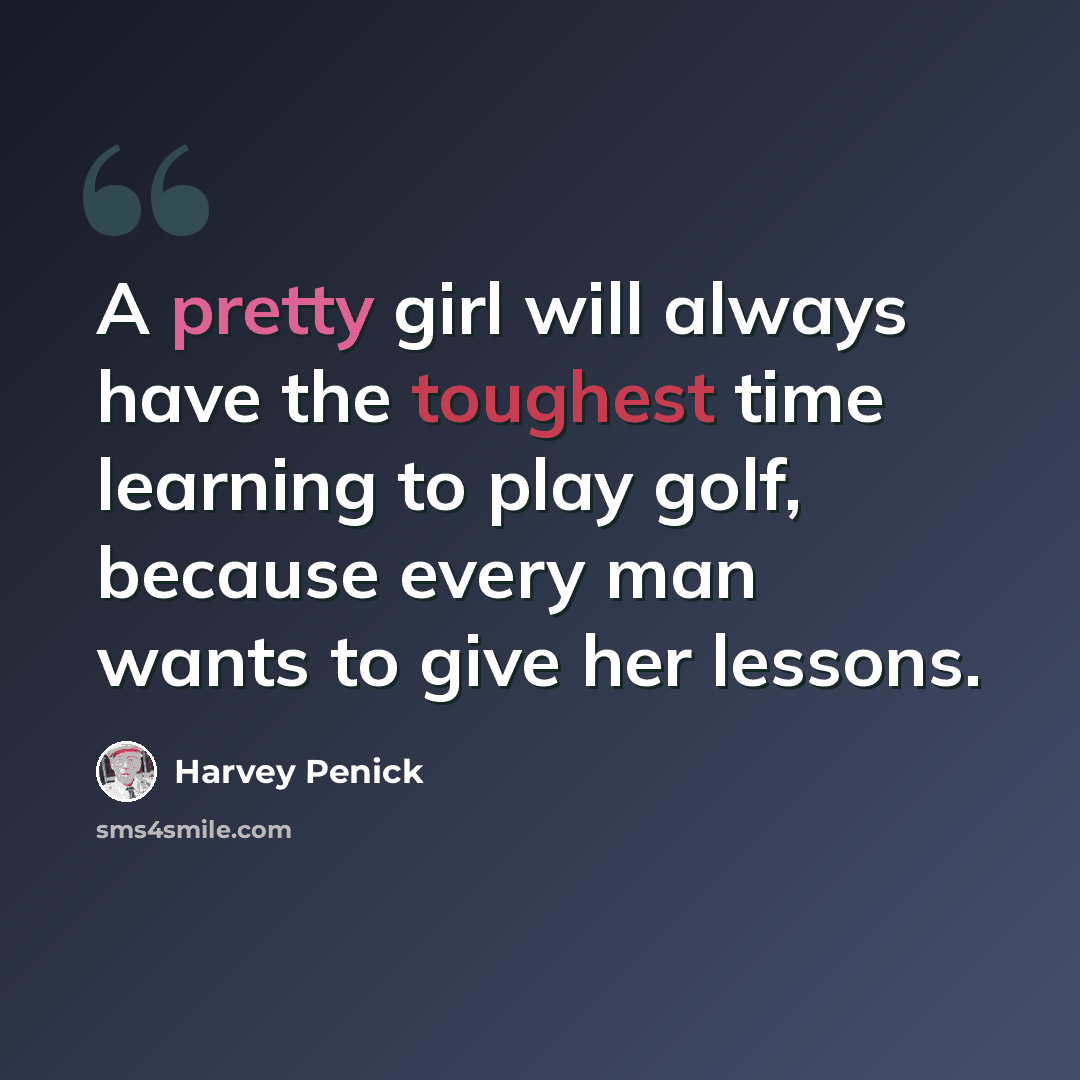 “A pretty girl will always have the toughest time learning to play golf, because every man wants to give her lessons.” quote by Harvey Penick
